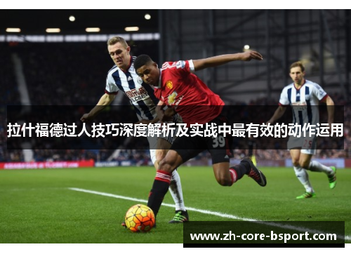 拉什福德过人技巧深度解析及实战中最有效的动作运用