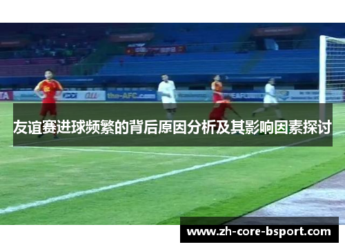 友谊赛进球频繁的背后原因分析及其影响因素探讨
