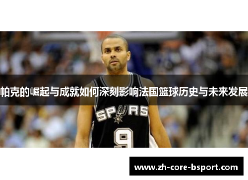 帕克的崛起与成就如何深刻影响法国篮球历史与未来发展 帕克的崛起与成就如何深刻影响法国篮球历史与未来发展