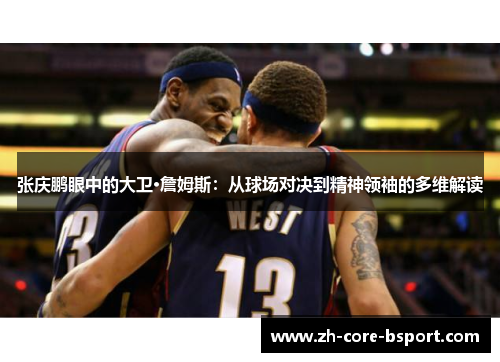 张庆鹏眼中的大卫·詹姆斯:从球场对决到精神领袖的多维解读 张庆鹏眼中的大卫·詹姆斯:从球场对决到精神领袖的多维解读