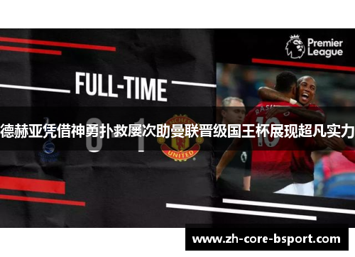 德赫亚凭借神勇扑救屡次助曼联晋级国王杯展现超凡实力 德赫亚凭借神勇扑救屡次助曼联晋级国王杯展现超凡实力