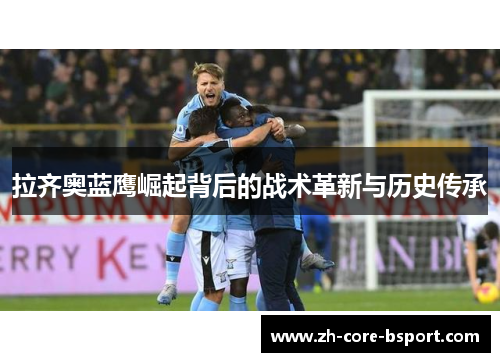 拉齐奥蓝鹰崛起背后的战术革新与历史传承 拉齐奥蓝鹰崛起背后的战术革新与历史传承