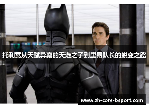 托利索从天赋异禀的天选之子到里昂队长的蜕变之路 托利索从天赋异禀的天选之子到里昂队长的蜕变之路