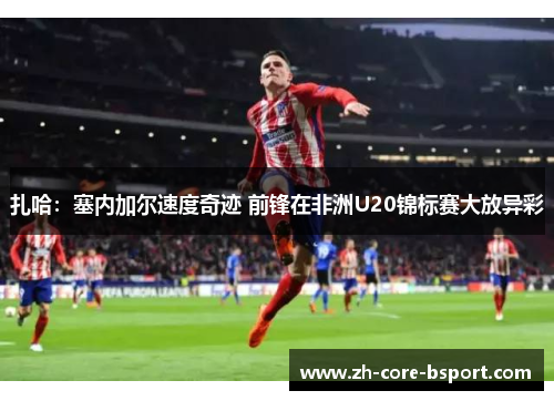 扎哈:塞内加尔速度奇迹 前锋在非洲U20锦标赛大放异彩 扎哈:塞内加尔速度奇迹 前锋在非洲U20锦标赛大放异彩