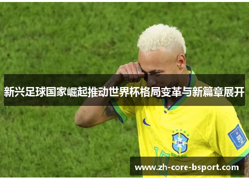 新兴足球国家崛起推动世界杯格局变革与新篇章展开 新兴足球国家崛起推动世界杯格局变革与新篇章展开