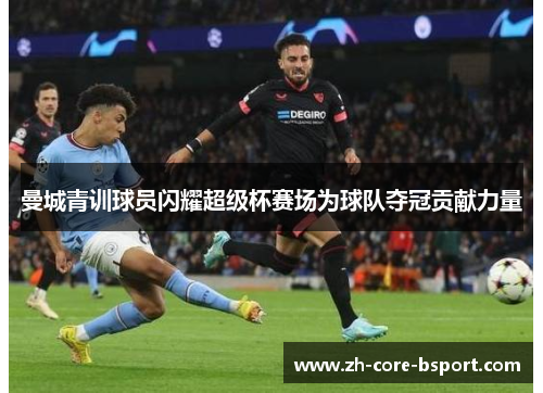 曼城青训球员闪耀超级杯赛场为球队夺冠贡献力量 曼城青训球员闪耀超级杯赛场为球队夺冠贡献力量