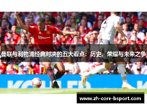 曼联与利物浦经典对决的五大看点:历史、荣耀与未来之争 曼联与利物浦经典对决的五大看点:历史、荣耀与未来之争