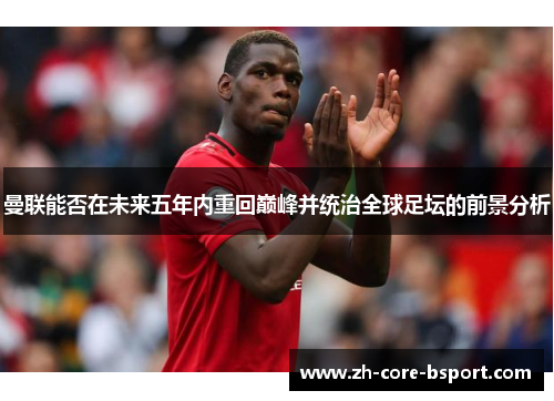 曼联能否在未来五年内重回巅峰并统治全球足坛的前景分析 曼联能否在未来五年内重回巅峰并统治全球足坛的前景分析