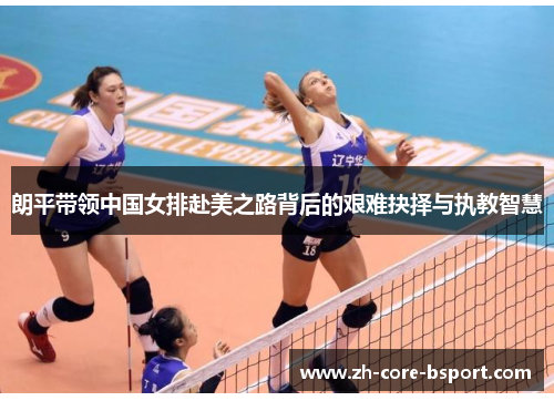 朗平带领中国女排赴美之路背后的艰难抉择与执教智慧 朗平带领中国女排赴美之路背后的艰难抉择与执教智慧