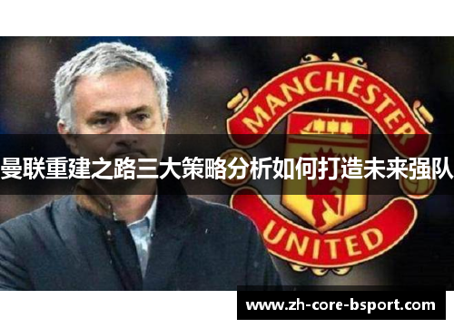 曼联重建之路三大策略分析如何打造未来强队 曼联重建之路三大策略分析如何打造未来强队