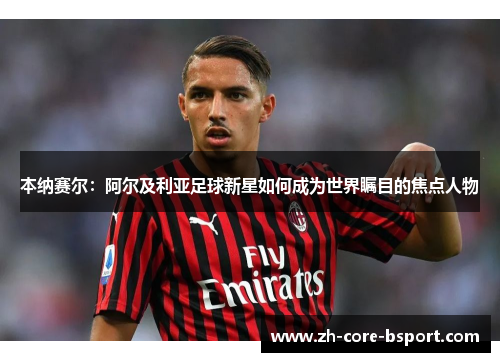 本纳赛尔:阿尔及利亚足球新星如何成为世界瞩目的焦点人物 本纳赛尔:阿尔及利亚足球新星如何成为世界瞩目的焦点人物