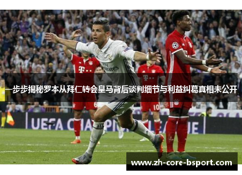 一步步揭秘罗本从拜仁转会皇马背后谈判细节与利益纠葛真相未公开 一步步揭秘罗本从拜仁转会皇马背后谈判细节与利益纠葛真相未公开
