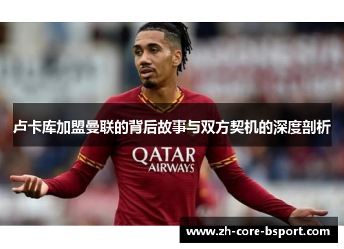 卢卡库加盟曼联的背后故事与双方契机的深度剖析 卢卡库加盟曼联的背后故事与双方契机的深度剖析