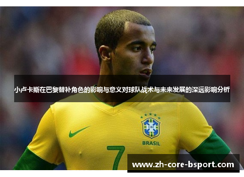 小卢卡斯在巴黎替补角色的影响与意义对球队战术与未来发展的深远影响分析 小卢卡斯在巴黎替补角色的影响与意义对球队战术与未来发展的深远影响分析