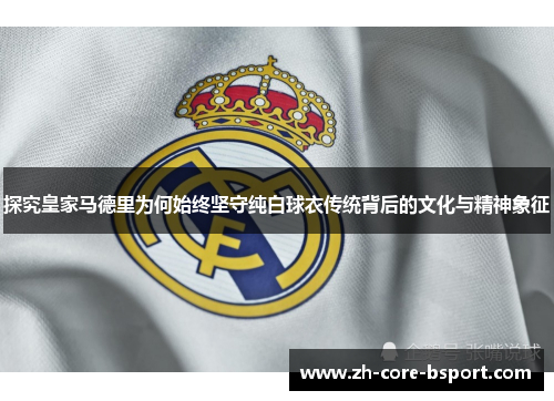 探究皇家马德里为何始终坚守纯白球衣传统背后的文化与精神象征 探究皇家马德里为何始终坚守纯白球衣传统背后的文化与精神象征