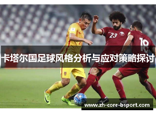 卡塔尔国足球风格分析与应对策略探讨 卡塔尔国足球风格分析与应对策略探讨