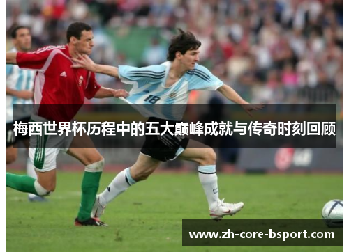 梅西世界杯历程中的五大巅峰成就与传奇时刻回顾 梅西世界杯历程中的五大巅峰成就与传奇时刻回顾