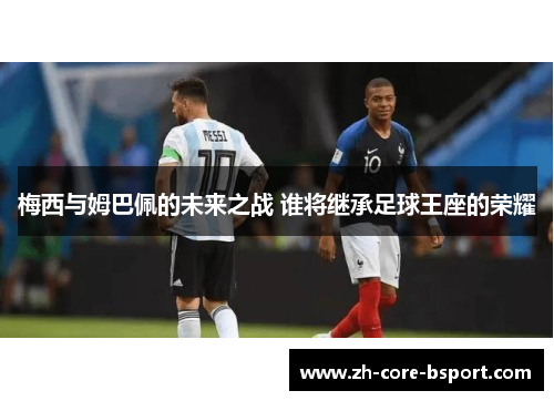 梅西与姆巴佩的未来之战 谁将继承足球王座的荣耀 梅西与姆巴佩的未来之战 谁将继承足球王座的荣耀
