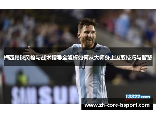 梅西踢球风格与战术指导全解析如何从大师身上汲取技巧与智慧 梅西踢球风格与战术指导全解析如何从大师身上汲取技巧与智慧