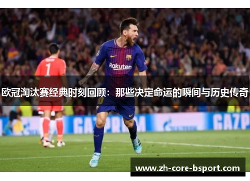 欧冠淘汰赛经典时刻回顾:那些决定命运的瞬间与历史传奇 欧冠淘汰赛经典时刻回顾:那些决定命运的瞬间与历史传奇
