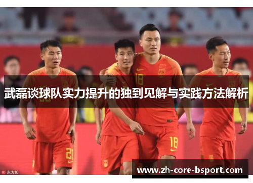 武磊谈球队实力提升的独到见解与实践方法解析 武磊谈球队实力提升的独到见解与实践方法解析