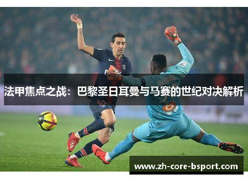 法甲焦点之战:巴黎圣日耳曼与马赛的世纪对决解析 法甲焦点之战:巴黎圣日耳曼与马赛的世纪对决解析