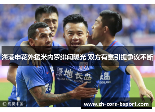 海港申花外援米内罗绯闻曝光 双方有意引援争议不断