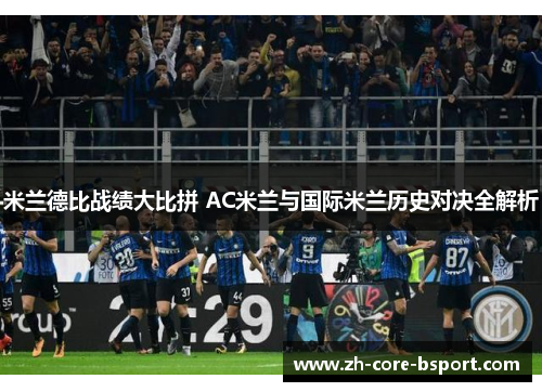 米兰德比战绩大比拼 AC米兰与国际米兰历史对决全解析