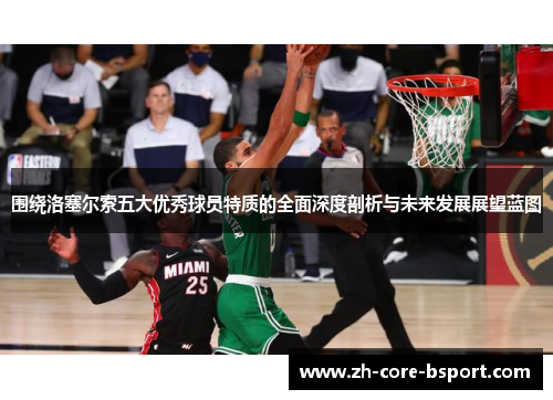 围绕洛塞尔索五大优秀球员特质的全面深度剖析与未来发展展望蓝图