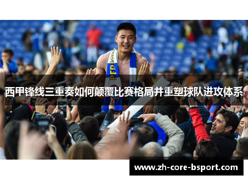 西甲锋线三重奏如何颠覆比赛格局并重塑球队进攻体系