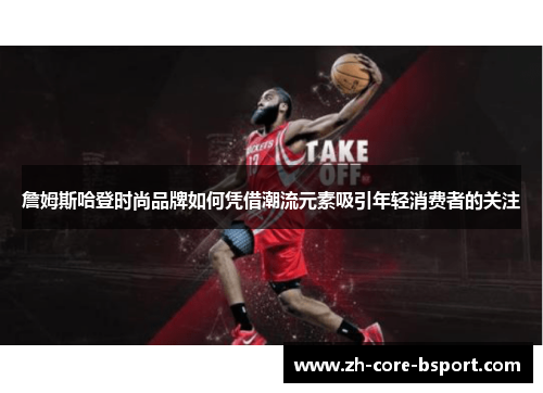 詹姆斯哈登时尚品牌如何凭借潮流元素吸引年轻消费者的关注