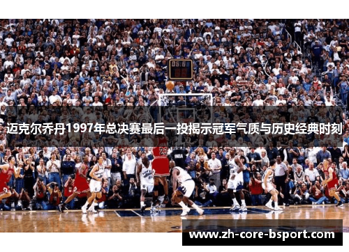 迈克尔乔丹1997年总决赛最后一投揭示冠军气质与历史经典时刻