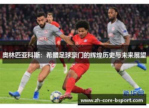 奥林匹亚科斯：希腊足球豪门的辉煌历史与未来展望