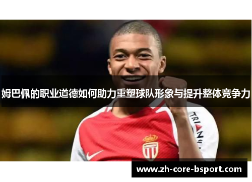 姆巴佩的职业道德如何助力重塑球队形象与提升整体竞争力