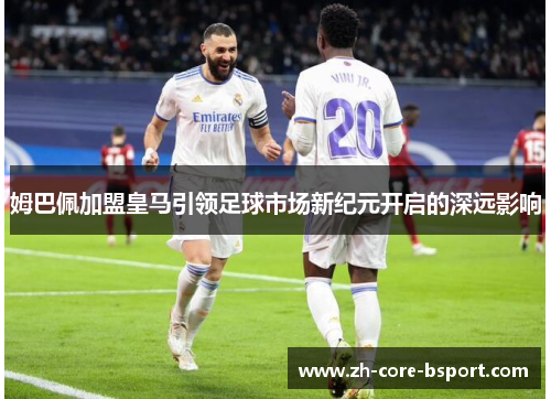 姆巴佩加盟皇马引领足球市场新纪元开启的深远影响