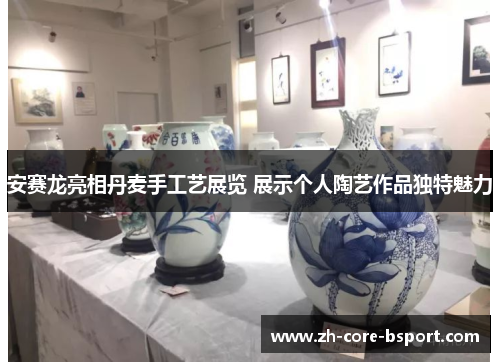 安赛龙亮相丹麦手工艺展览 展示个人陶艺作品独特魅力