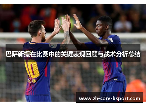 巴萨新援在比赛中的关键表现回顾与战术分析总结