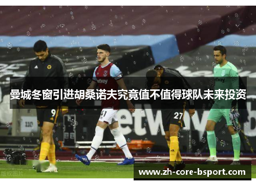 曼城冬窗引进胡桑诺夫究竟值不值得球队未来投资