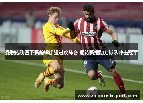 曼联成功签下新前锋加强进攻阵容 期待新援助力球队冲击冠军