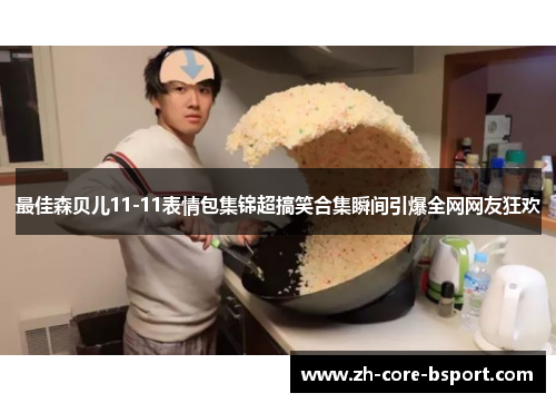 最佳森贝儿11-11表情包集锦超搞笑合集瞬间引爆全网网友狂欢