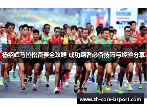 杨绍辉马拉松备赛全攻略 成功跑者必备技巧与经验分享 杨绍辉马拉松备赛全攻略 成功跑者必备技巧与经验分享
