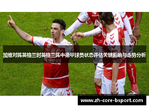 加维对阵英格兰时英格兰阵中德甲球员状态评估关键影响与走势分析