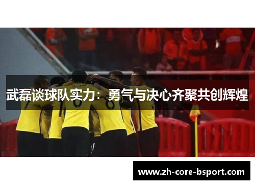 武磊谈球队实力：勇气与决心齐聚共创辉煌