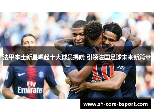 法甲本土新星崛起十大球员揭晓 引领法国足球未来新篇章 法甲本土新星崛起十大球员揭晓 引领法国足球未来新篇章