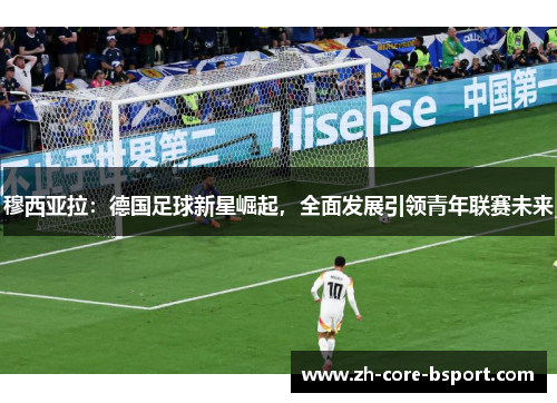 穆西亚拉:德国足球新星崛起,全面发展引领青年联赛未来 穆西亚拉:德国足球新星崛起,全面发展引领青年联赛未来