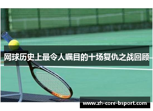 网球历史上最令人瞩目的十场复仇之战回顾 网球历史上最令人瞩目的十场复仇之战回顾