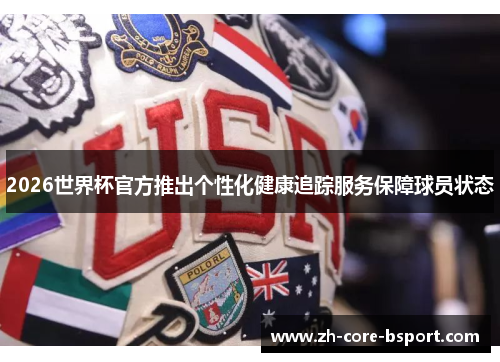 2026世界杯官方推出个性化健康追踪服务保障球员状态