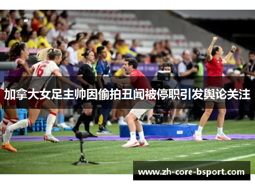 加拿大女足主帅因偷拍丑闻被停职引发舆论关注 加拿大女足主帅因偷拍丑闻被停职引发舆论关注
