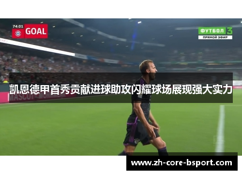 凯恩德甲首秀贡献进球助攻闪耀球场展现强大实力 凯恩德甲首秀贡献进球助攻闪耀球场展现强大实力