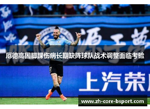 厄德高因脚踝伤病长期缺阵球队战术调整面临考验 厄德高因脚踝伤病长期缺阵球队战术调整面临考验